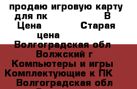 продаю игровую карту для пк PALiT GDDR5 192В › Цена ­ 2 000 › Старая цена ­ 2 000 - Волгоградская обл., Волжский г. Компьютеры и игры » Комплектующие к ПК   . Волгоградская обл.,Волжский г.